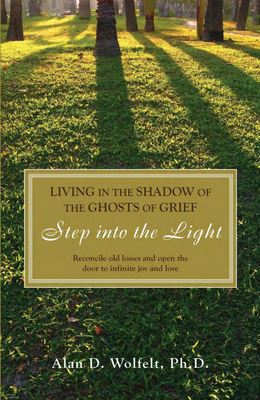 Living in the Shadow of the Ghosts of Your Grief: Step Into the Light by Alan D. Wolfelt