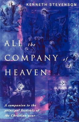 All the Company of Heaven: A Companion to the Principal Festivals of the Christian Year by Kenneth Stevenson
