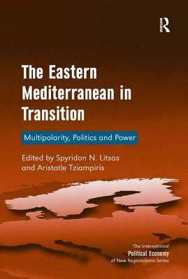 The Eastern Mediterranean in Transition: Multipolarity, Politics and Power by Spyridon N. Litsas, Aristotle Tziampiris