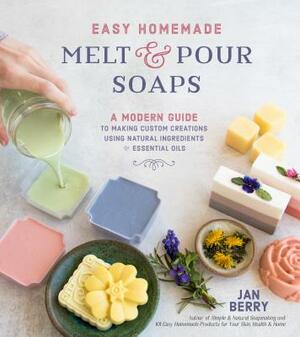 Easy Homemade Melt and Pour Soaps: A Modern Guide to Making Custom Creations Using Natural Ingredients & Essential Oils by Jan Berry