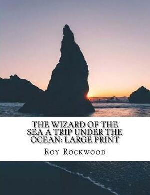 The Wizard of the Sea A Trip Under the Ocean: Large Print by Roy Rockwood