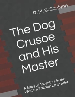 The Dog Crusoe and His Master A Story of Adventure in the Western Prairies: Large print by Robert Michael Ballantyne