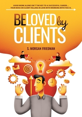 Beloved by Clients: Good work alone isn't the key to a successful career... Your boss or client falling in love with working with you is by S. Morgan Friedman