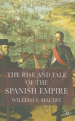 The Rise and Fall of the Spanish Empire by William Maltby