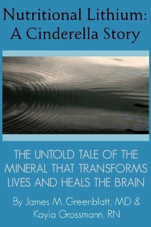 Nutritional Lithium: A Cinderella Story: The Untold Tale of a Mineral That Transforms Lives and Heals the Brain by James M. Greenblatt, Kayla Grossmann