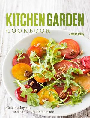 Kitchen Garden Cookbook: Celebrating the homegrown &amp; homemade by Jeanne Kelley