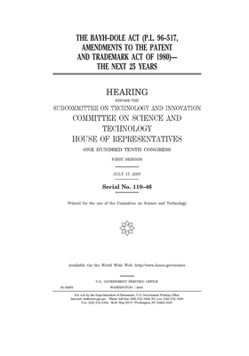 The Bayh-Dole Act (P.L. 96-517, amendments to the Patent and Trademark Act of 1980): the next 25 years by United S. Congress, Committee on Science and Techno (house), United States House of Representatives