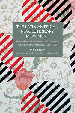 The Latin American Revolutionary Movement: Proceedings of the First Latin American Communist Conference, June 1929 by Marc Becker