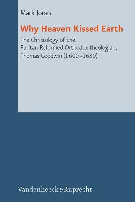 Why Heaven Kissed Earth: The Christology of the Puritan Reformed Orthodox Theologian, Thomas Goodwin (1600-1680) by Mark Jones