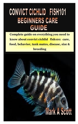 Convict Cichlid Fish101 Beginners Care Guide: Complete guide on everything you need to know about convict cichlid fish101: care, food, behavior, tank by Mark A. Scott