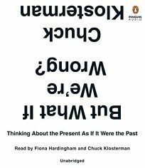 But What If We're Wrong?: Thinking About the Present As If It Were the Past by Chuck Klosterman