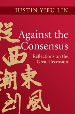 Against the Consensus: Reflections on the Great Recession by Justin Yifu Lin