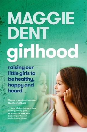 Girlhood: Raising Our Little Girls to Be Healthy, Happy and Heard by Maggie Dent