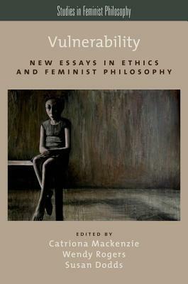 Vulnerability: New Essays in Ethics and Feminist Philosophy by Wendy Rogers, Susan Dodds, Catriona MacKenzie