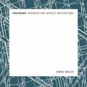 Archigram: Architecture Without Architecture by Simon Sadler