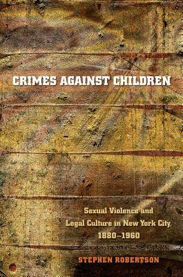 Crimes Against Children: Sexual Violence and Legal Culture in New York City, 1880-1960 by Stephen Robertson