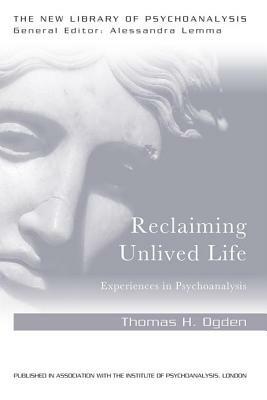 Reclaiming Unlived Life: Experiences in Psychoanalysis by Thomas Ogden