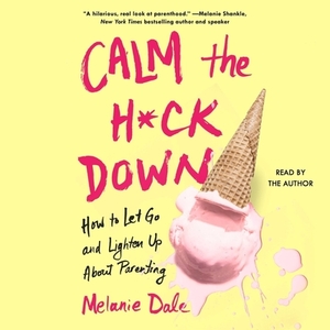 Calm the H*ck Down: How to Let Go and Lighten Up about Parenting by 