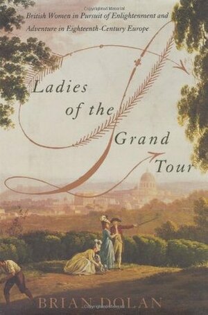 Ladies of the Grand Tour: British Women in Pursuit of Enlightenment and Adventure in Eighteenth-Century Europe by Brian Dolan