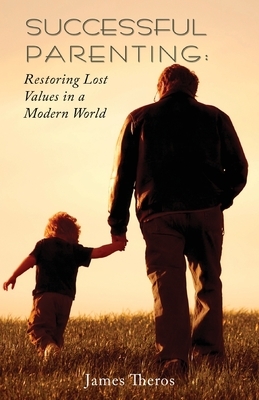 Successful Parenting: Restoring Lost Values in a Modern World by James Theros