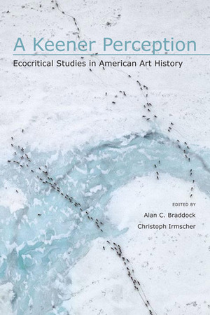 A Keener Perception: Ecocritical Studies in American Art History by Finis Dunaway, Timothy Sweet, Janet Berlo, Angela Miller, Jeffrey Myers, Christoph Irmscher, Alan C. Braddock, Lawrence Buell, Elizabeth Hutchinson, Mark White, Thomas Hallock