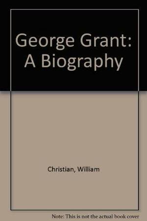 George Grant: A Biography by William Christian