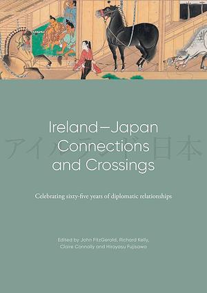 Ireland-Japan Connections and Crossings: Celebrating Sixty-Five Years of Diplomatic Relationships by Richard J. Kelly, John FitzGerald, Hiroyasu Fujisawa, Claire Connolly