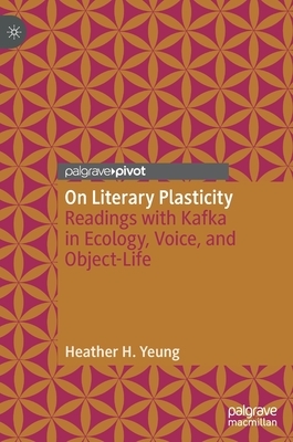 On Literary Plasticity: Readings with Kafka in Ecology, Voice, and Object-Life by Heather H. Yeung