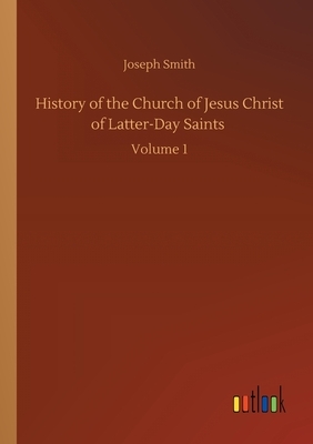 History of the Church of Jesus Christ of Latter-Day Saints: Volume 1 by Joseph Smith