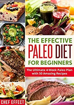 The Effective Paleo Diet for Beginners: The Ultimate 4-Week Paleo Plan with 50 Amazing Recipes by Chef Effect