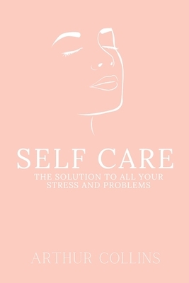 Self Care: The Solution to All Your Stress and Problems by Arthur Collins