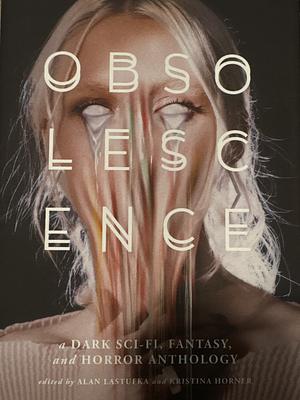 Obsolescence: A Dark Sci-Fi, Fantasy, and Horror Anthology by Alan Lastufka, Kristina Horner