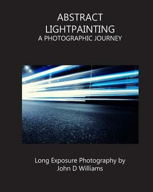Abstract Lightpainting: A Photographic Journey by John D. Williams