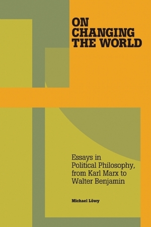 On Changing the World: Essays in Marxist Political Philosophy, from Karl Marx to Walter Benjamin by Michael Löwy