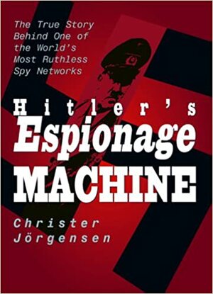 Hitler's Espionage Machine: The True Story Behind One of the World's Most Ruthless Spy Networks by Christer Jörgensen