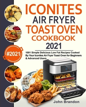 Iconites Air Fryer Toast Oven Cookbook 2021: 1001 Simple Delicious Low Fat Recipes Cooked By Your Iconites Air Fryer Toast Oven for Beginners & Advanc by John Brandon, Jesse Garcia