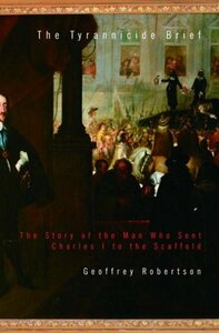 The Tyrannicide Brief: The Story of the Man Who Sent Charles I to the Scaffold by Geoffrey Robertson