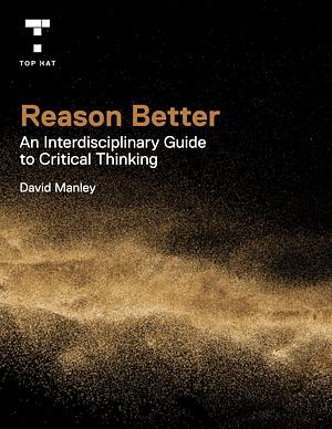 Reason Better: An Interdisciplinary Guide to Critical Thinking by David Manley