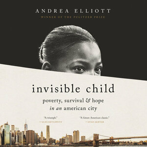 Invisible Child: Poverty, Survival, and Hope in an American City by Andrea Elliott