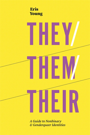 They/Them/Their: A Guide to Nonbinary & Genderqueer Identities by Eris Young