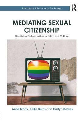 Mediating Sexual Citizenship: Neoliberal Subjectivities in Television Culture by Kellie Burns, Anita Brady, Cristyn Davies