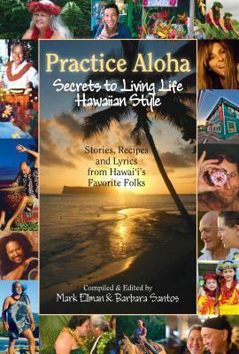 Practice Aloha: Secrets to Living Life Hawaiian Style: Stories, Recipes and Lyrics from Hawaii's Favorite Folks by Mark Ellman, Barbara Santos