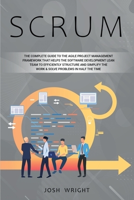 Scrum: The Complete Guide to the Agile Project Management Framework that Helps the Software Development Lean Team to Efficien by Josh Wright