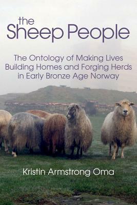 The Sheep People: The Ontology of Making Lives, Building Homes and Forging Herds in Early Bronze Age Norway by Kristin Armstrong Oma