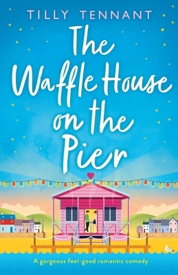 The Waffle House on the Pier: A gorgeous feel-good romantic comedy by Tilly Tennant