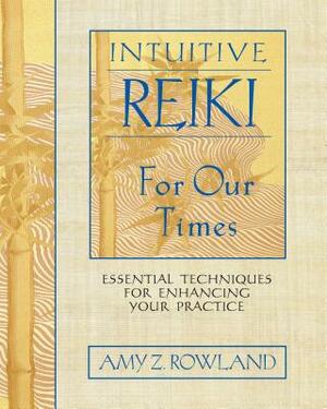 Intuitive Reiki for Our Times: Essential Techniques for Enhancing Your Practice by Amy Z. Rowland