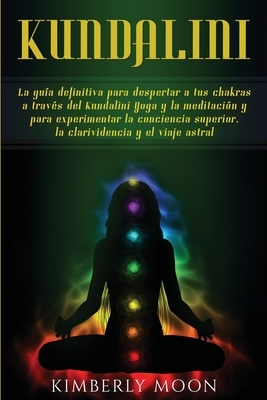 Kundalini: La guía definitiva para despertar a tus chakras a través del Kundalini Yoga y la meditación y para experimentar la con by Kimberly Moon