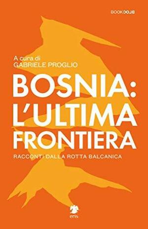 Bosnia: L'ultima frontiera. Racconti dalla lotta balcanica by Gabriele Proglio