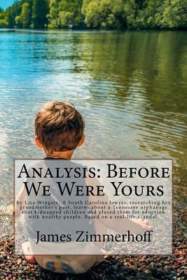 Analysis: Before We Were Yours: By Lisa Wingate, a South Carolina Lawyer, Researching Her Grandmother's Past, Learns about a Tennessee Orphanage That Kidnapped Children and Placed Them for Adoption with Wealthy People. Based on a Real-Life Scandal. by James Zimmerhoff