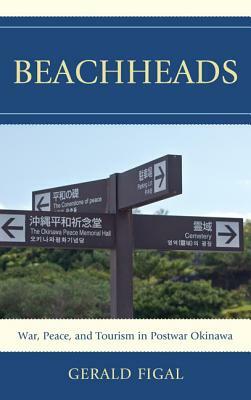 Beachheads: War, Peace, and Tourism in Postwar Okinawa by Gerald Figal